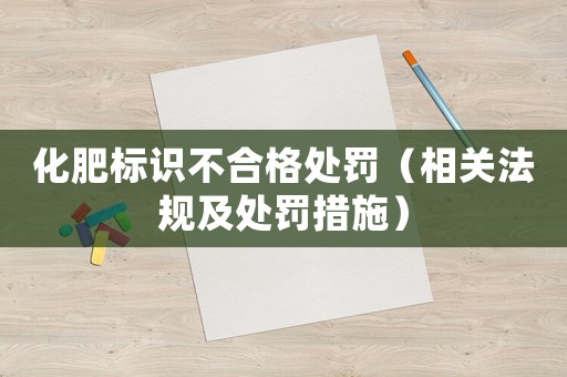 化肥標識不合格處罰（相關法規及處罰措施）