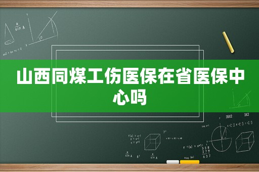 山西同煤工傷醫(yī)保在省醫(yī)保中心嗎