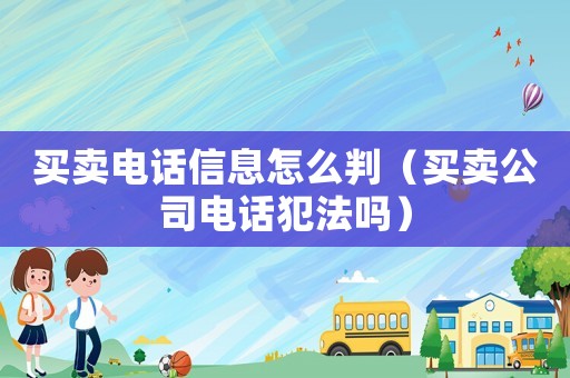 買賣電話信息怎么判（買賣公司電話犯法嗎）