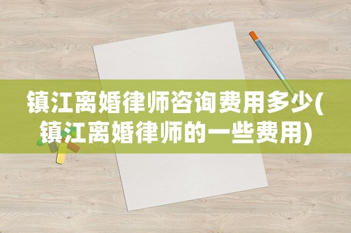 鎮(zhèn)江離婚律師咨詢費用多少(鎮(zhèn)江離婚律師的一些費用)