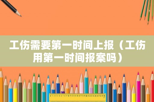 工傷需要第一時間上報（工傷用第一時間報案嗎）
