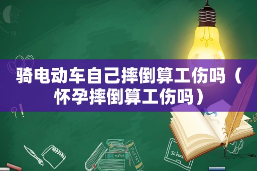 騎電動車自己摔倒算工傷嗎（懷孕摔倒算工傷嗎）