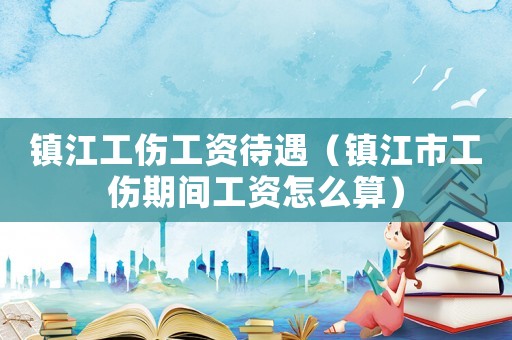 鎮江工傷工資待遇（鎮江市工傷期間工資怎么算）