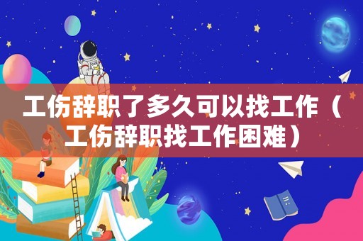 工傷辭職了多久可以找工作（工傷辭職找工作困難）