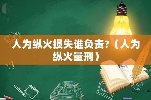 人為縱火損失誰(shuí)負(fù)責(zé)?（人為縱火量刑）