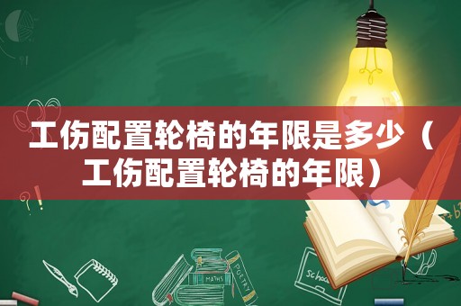 工傷配置輪椅的年限是多少（工傷配置輪椅的年限）