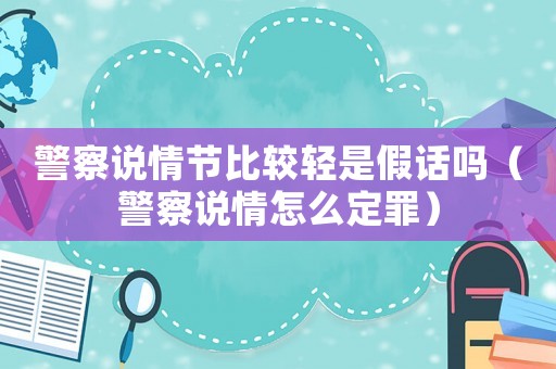 警察說情節(jié)比較輕是假話嗎（警察說情怎么定罪）