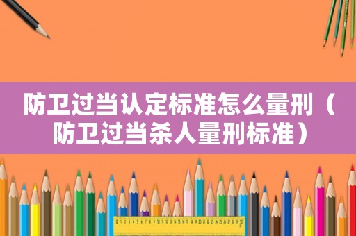 防衛(wèi)過(guò)當(dāng)認(rèn)定標(biāo)準(zhǔn)怎么量刑（防衛(wèi)過(guò)當(dāng)殺人量刑標(biāo)準(zhǔn)）