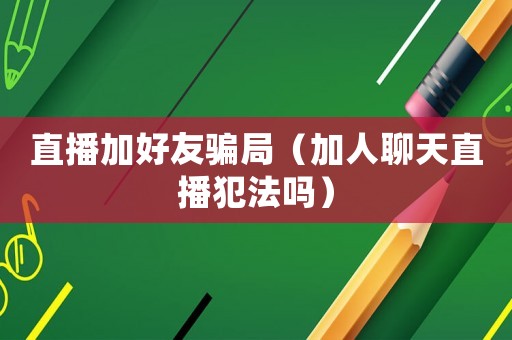 直播加好友騙局（加人聊天直播犯法嗎）
