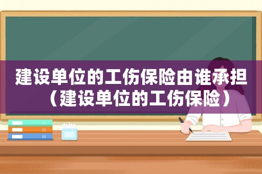 建設單位的工傷保險由誰承擔（建設單位的工傷保險）
