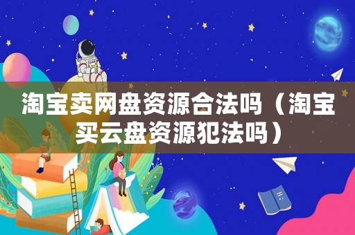 淘寶賣網盤資源合法嗎（淘寶買云盤資源犯法嗎）