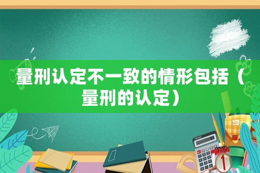 量刑認(rèn)定不一致的情形包括（量刑的認(rèn)定）