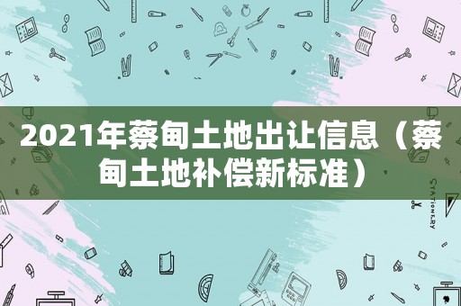 2021年蔡甸土地出讓信息（蔡甸土地補償新標準）