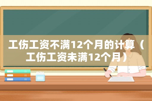 工傷工資不滿12個(gè)月的計(jì)算（工傷工資未滿12個(gè)月）