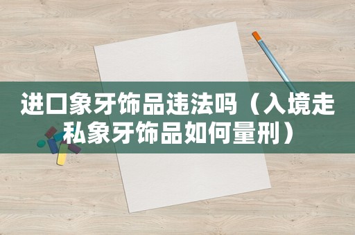 進口象牙飾品違法嗎（入境走私象牙飾品如何量刑）