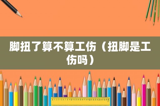 腳扭了算不算工傷（扭腳是工傷嗎）