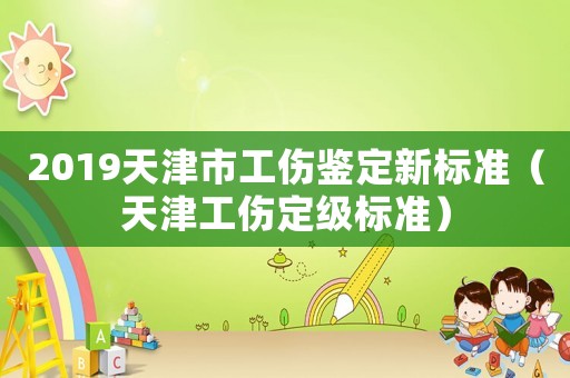 2019天津市工傷鑒定新標準（天津工傷定級標準）