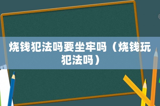 燒錢犯法嗎要坐牢嗎（燒錢玩犯法嗎）