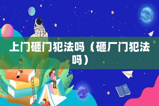 上門砸門犯法嗎（砸廠門犯法嗎）