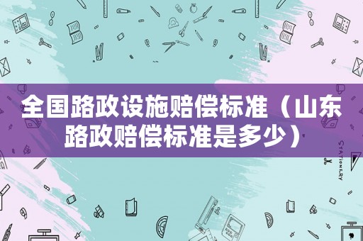 全國路政設施賠償標準（山東路政賠償標準是多少）