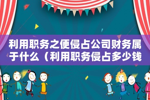 利用職務之便侵占公司財務屬于什么（利用職務侵占多少錢可以立案標準）