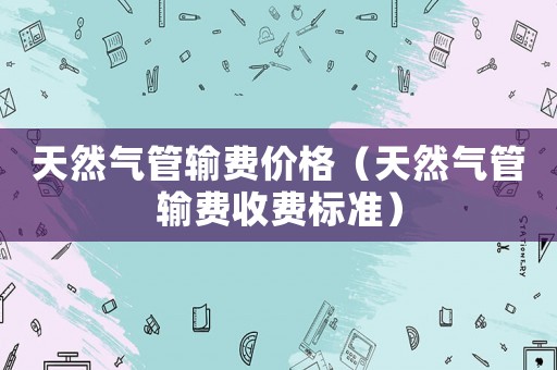 天然氣管輸費價格（天然氣管輸費收費標準）