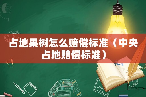 占地果樹怎么賠償標準（中央占地賠償標準）