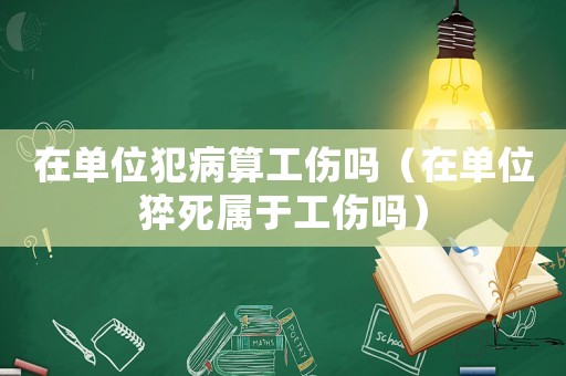 在單位犯病算工傷嗎（在單位猝死屬于工傷嗎）