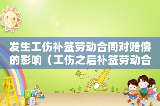 發(fā)生工傷補(bǔ)簽勞動(dòng)合同對(duì)賠償?shù)挠绊懀ü笱a(bǔ)簽勞動(dòng)合同）