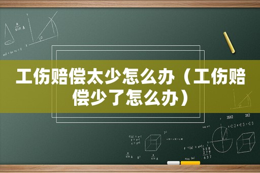 工傷賠償太少怎么辦（工傷賠償少了怎么辦）