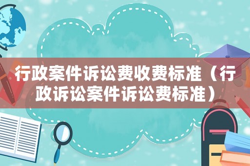 行政案件訴訟費收費標準（行政訴訟案件訴訟費標準）