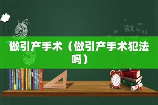 做引產手術（做引產手術犯法嗎）