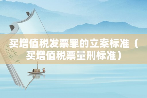 買增值稅發(fā)票罪的立案標準（買增值稅票量刑標準）
