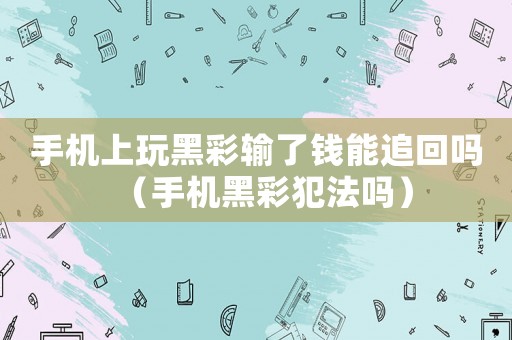 手機上玩黑彩輸了錢能追回嗎（手機黑彩犯法嗎）