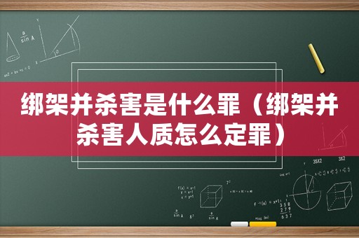 綁架并殺害是什么罪（綁架并殺害人質怎么定罪）