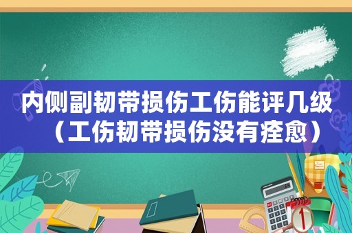 內側副韌帶損傷工傷能評幾級（工傷韌帶損傷沒有痊愈）