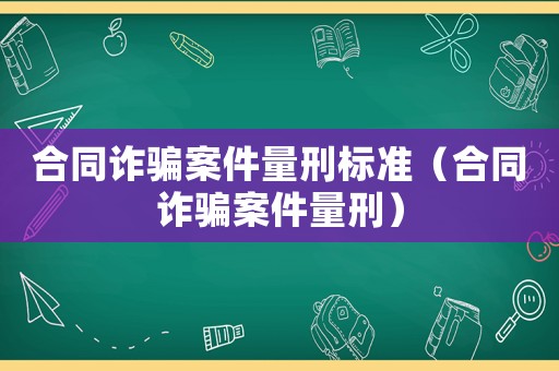 合同詐騙案件量刑標準（合同詐騙案件量刑）