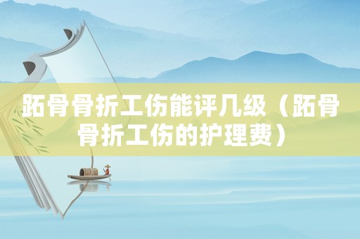 跖骨骨折工傷能評幾級（跖骨骨折工傷的護理費）