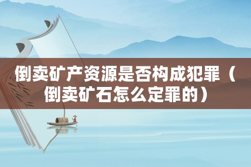 倒賣礦產(chǎn)資源是否構(gòu)成犯罪（倒賣礦石怎么定罪的）