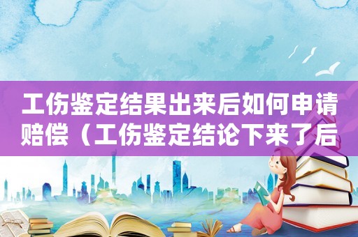 工傷鑒定結果出來后如何申請賠償（工傷鑒定結論下來了后怎么處理）