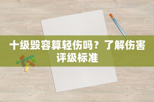 十級毀容算輕傷嗎？了解傷害評級標準