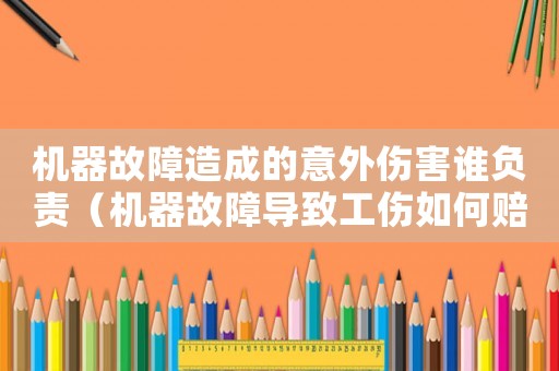 機(jī)器故障造成的意外傷害誰(shuí)負(fù)責(zé)（機(jī)器故障導(dǎo)致工傷如何賠償）