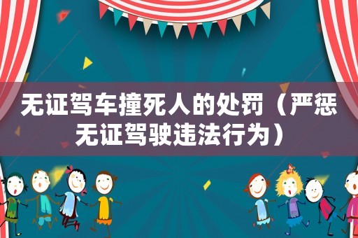 無證駕車撞死人的處罰（嚴懲無證駕駛違法行為）