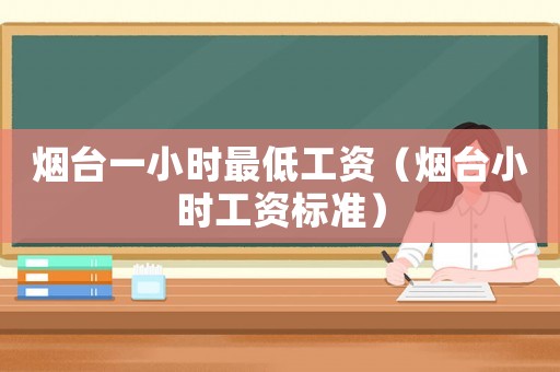 煙臺一小時最低工資（煙臺小時工資標準）