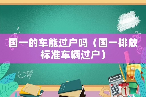 國一的車能過戶嗎（國一排放標準車輛過戶）