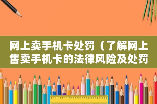 網(wǎng)上賣手機(jī)卡處罰（了解網(wǎng)上售賣手機(jī)卡的法律風(fēng)險(xiǎn)及處罰措施）