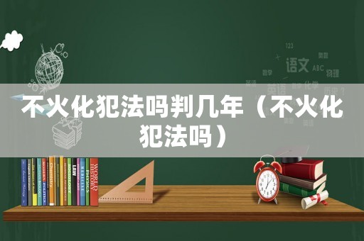 不火化犯法嗎判幾年（不火化犯法嗎）