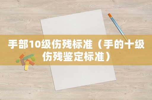 手部10級傷殘標(biāo)準(zhǔn)（手的十級傷殘鑒定標(biāo)準(zhǔn)）