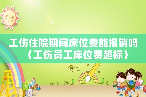 工傷住院期間床位費(fèi)能報(bào)銷嗎（工傷員工床位費(fèi)超標(biāo)）