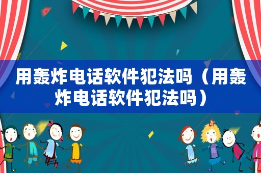用轟炸電話軟件犯法嗎（用轟炸電話軟件犯法嗎）